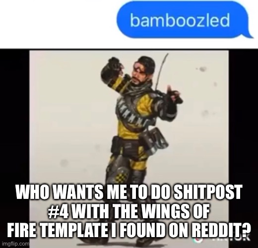 Well it’s not mine, and I don’t know the artist, and I also don’t know who tf stole the meme…. Yeah not giving credit is bad | WHO WANTS ME TO DO SHITPOST #4 WITH THE WINGS OF FIRE TEMPLATE I FOUND ON REDDIT? | made w/ Imgflip meme maker