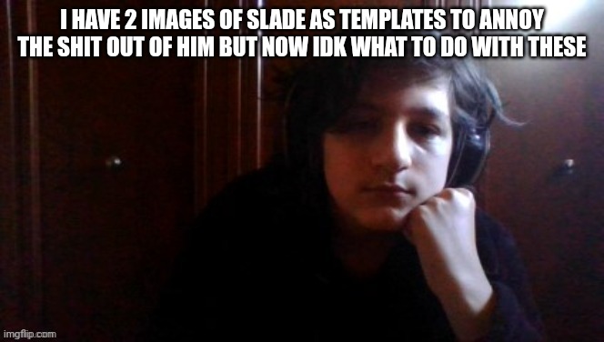 bro | I HAVE 2 IMAGES OF SLADE AS TEMPLATES TO ANNOY THE SHIT OUT OF HIM BUT NOW IDK WHAT TO DO WITH THESE | image tagged in slades other face | made w/ Imgflip meme maker