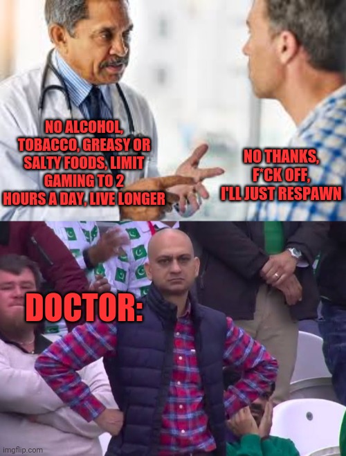 Advice | NO THANKS, F*CK OFF, I'LL JUST RESPAWN; NO ALCOHOL, TOBACCO, GREASY OR SALTY FOODS, LIMIT GAMING TO 2 HOURS A DAY, LIVE LONGER; DOCTOR: | image tagged in disappointed man,not taken,doctor no | made w/ Imgflip meme maker