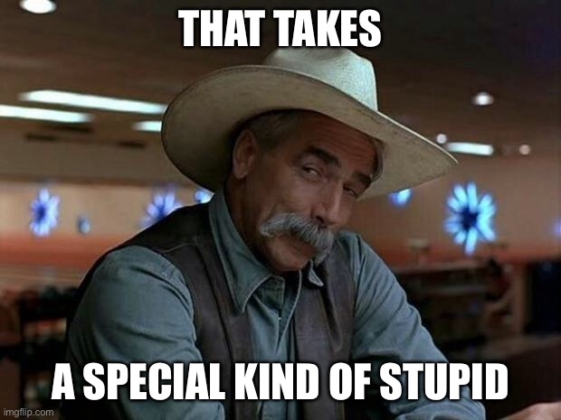 Stupid | THAT TAKES; A SPECIAL KIND OF STUPID | image tagged in special kind of stupid,sam elliott special kind of stupid | made w/ Imgflip meme maker