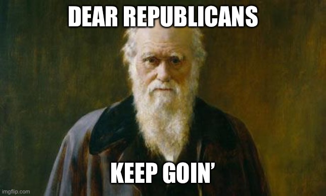 Charles Darwin | DEAR REPUBLICANS KEEP GOIN’ | image tagged in charles darwin | made w/ Imgflip meme maker