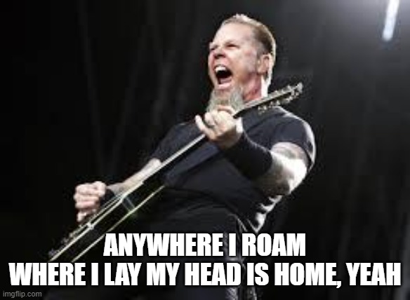 Metallica | ANYWHERE I ROAM
WHERE I LAY MY HEAD IS HOME, YEAH | image tagged in metallica | made w/ Imgflip meme maker