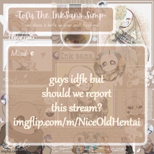 Tofu's Ink Sans temp | e; guys idfk but should we report this stream?
imgflip.com/m/NiceOldHentai | image tagged in tofu's ink sans temp | made w/ Imgflip meme maker