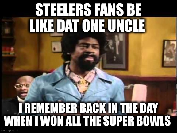 UNCLE STEELERS |  STEELERS FANS BE LIKE DAT ONE UNCLE; I REMEMBER BACK IN THE DAY WHEN I WON ALL THE SUPER BOWLS | image tagged in pittsburgh steelers,bengals,funny memes,nfl football,football | made w/ Imgflip meme maker