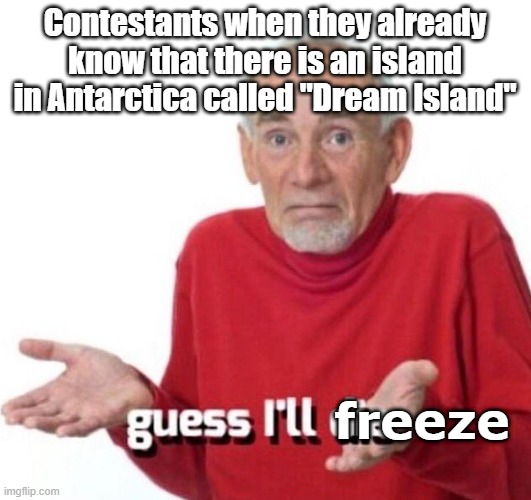 Im not saying it | Contestants when they already know that there is an island in Antarctica called "Dream Island"; freeze | image tagged in guess ill die | made w/ Imgflip meme maker