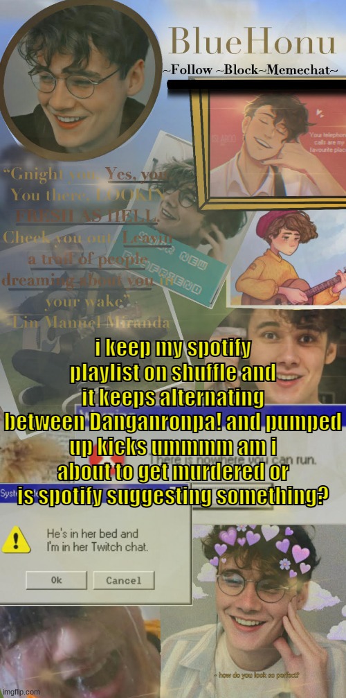 honu's  soft wilbur soot temp | i keep my spotify playlist on shuffle and it keeps alternating between Danganronpa! and pumped up kicks ummmm am i about to get murdered or is spotify suggesting something? | image tagged in honu's soft wilbur soot temp | made w/ Imgflip meme maker