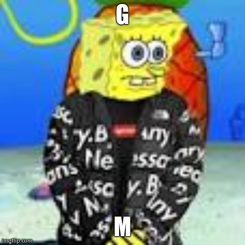 Spongebob Drip | G; M | image tagged in spongebob drip | made w/ Imgflip meme maker