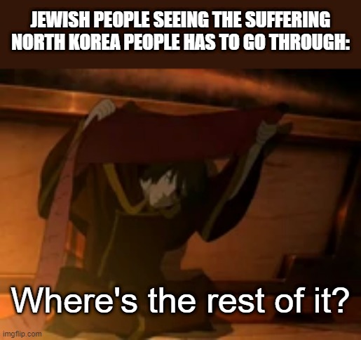 Where's the rest of the suffering? | JEWISH PEOPLE SEEING THE SUFFERING NORTH KOREA PEOPLE HAS TO GO THROUGH:; Where's the rest of it? | image tagged in zuko where is the rest of it | made w/ Imgflip meme maker