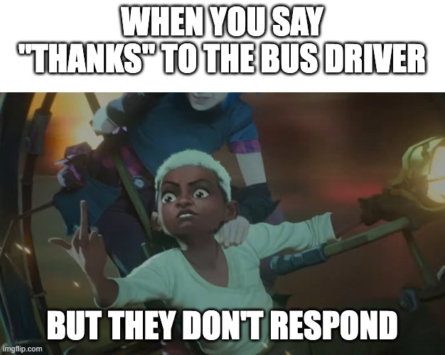 Ekko Arcane Finger | WHEN YOU SAY "THANKS" TO THE BUS DRIVER; BUT THEY DON'T RESPOND | image tagged in ekko arcane finger | made w/ Imgflip meme maker