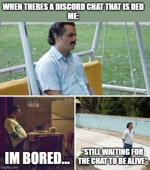 IM BORED | WHEN THERES A DISCORD CHAT THAT IS DED
ME:; IM BORED... *STILL WAITING FOR THE CHAT TO BE ALIVE* | image tagged in memes,sad pablo escobar | made w/ Imgflip meme maker