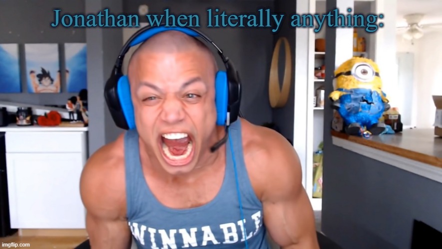 Tyler1 screams louder as he can | Jonathan when literally anything: | image tagged in tyler1 screams louder as he can | made w/ Imgflip meme maker