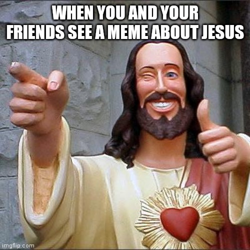 Buddy Christ | WHEN YOU AND YOUR FRIENDS SEE A MEME ABOUT JESUS | image tagged in memes,buddy christ | made w/ Imgflip meme maker