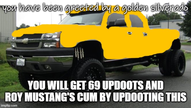 golden silverado | YOU WILL GET 69 UPDOOTS AND ROY MUSTANG'S CUM BY UPDOOTING THIS | image tagged in golden silverado | made w/ Imgflip meme maker