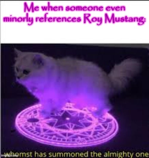 Whomst has Summoned the almighty one | Me when someone even minorly references Roy Mustang: | image tagged in whomst has summoned the almighty one | made w/ Imgflip meme maker