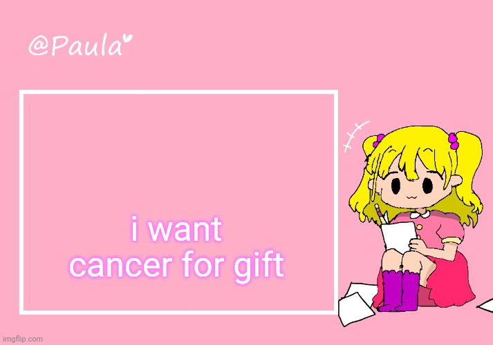 Paula Announcement Temp | i want cancer for gift | image tagged in paula announcement temp | made w/ Imgflip meme maker