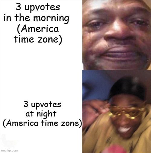 Sad Happy | 3 upvotes in the morning 
(America time zone); 3 upvotes at night 
(America time zone) | image tagged in sad happy | made w/ Imgflip meme maker