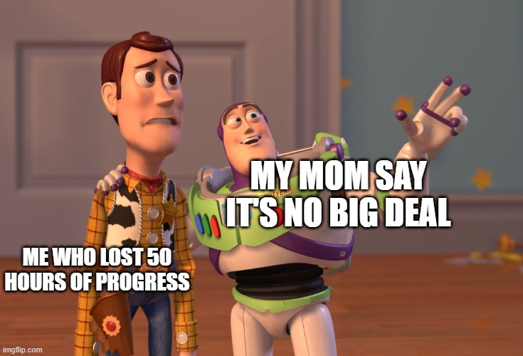 moms be like | MY MOM SAY IT'S NO BIG DEAL; ME WHO LOST 50 HOURS OF PROGRESS | image tagged in memes,x x everywhere | made w/ Imgflip meme maker