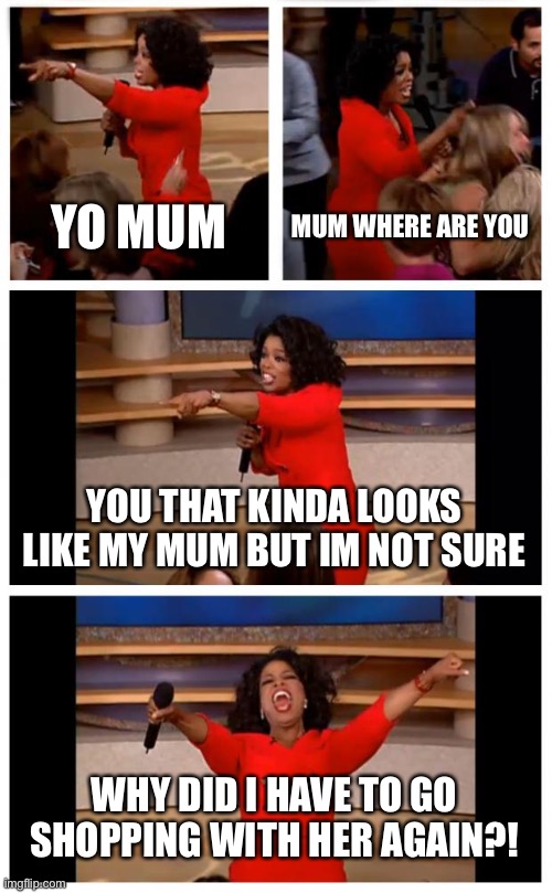 Me in the shopping centre | YO MUM; MUM WHERE ARE YOU; YOU THAT KINDA LOOKS LIKE MY MUM BUT IM NOT SURE; WHY DID I HAVE TO GO SHOPPING WITH HER AGAIN?! | image tagged in memes,oprah you get a car everybody gets a car | made w/ Imgflip meme maker