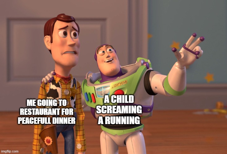 OHH Nooo | ME GOING TO RESTAURANT FOR PEACEFULL DINNER; A CHILD SCREAMING A RUNNING | image tagged in memes,x x everywhere | made w/ Imgflip meme maker