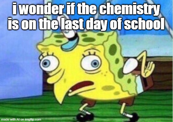 Not on their memes | i wonder if the chemistry is on the last day of school | image tagged in memes,mocking spongebob | made w/ Imgflip meme maker