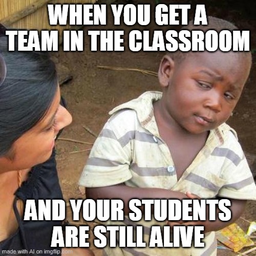 My gf that phone your shorts | WHEN YOU GET A TEAM IN THE CLASSROOM; AND YOUR STUDENTS ARE STILL ALIVE | image tagged in memes,third world skeptical kid | made w/ Imgflip meme maker