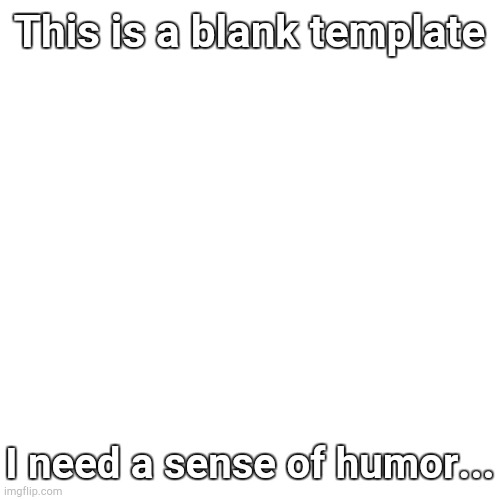 Blank Template | This is a blank template; I need a sense of humor... | image tagged in memes,blank transparent square | made w/ Imgflip meme maker