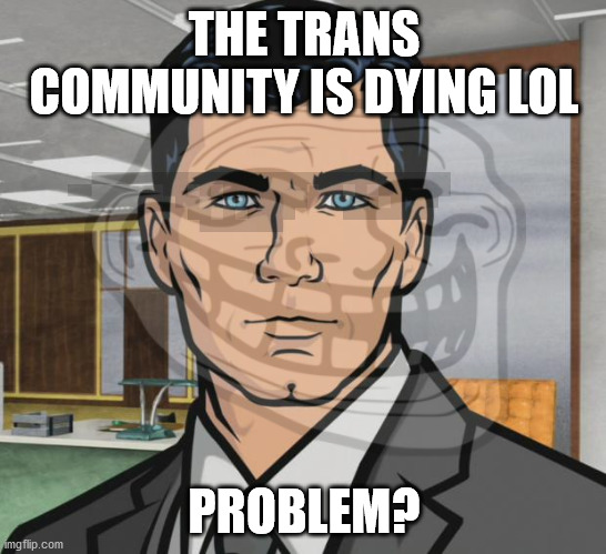 Idk lol, reposts allowed |  THE TRANS COMMUNITY IS DYING LOL; PROBLEM? | image tagged in archer,trollface,transgender,suicide,meme | made w/ Imgflip meme maker
