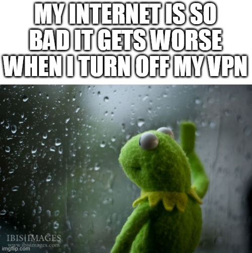 kermit window | MY INTERNET IS SO BAD IT GETS WORSE WHEN I TURN OFF MY VPN | image tagged in kermit window | made w/ Imgflip meme maker