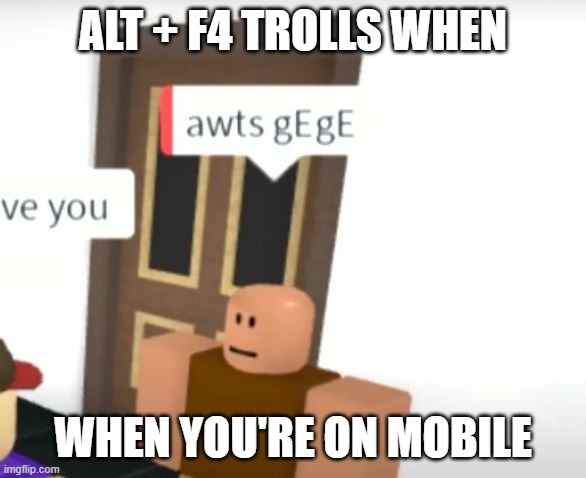 awts gEgE | ALT + F4 TROLLS WHEN; WHEN YOU'RE ON MOBILE | image tagged in awts gege | made w/ Imgflip meme maker