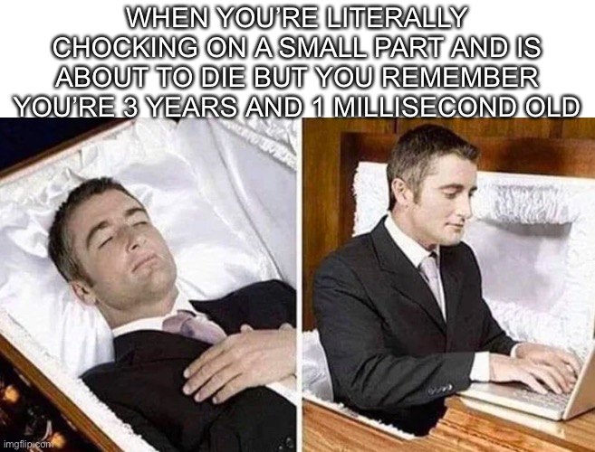 Small parts aren't for children under 3 years | WHEN YOU’RE LITERALLY CHOCKING ON A SMALL PART AND IS ABOUT TO DIE BUT YOU REMEMBER YOU’RE 3 YEARS AND 1 MILLISECOND OLD | image tagged in deceased man in coffin typing | made w/ Imgflip meme maker