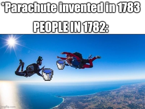 People in 1782: water saves your life | *Parachute invented in 1783; PEOPLE IN 1782: | image tagged in memes | made w/ Imgflip meme maker