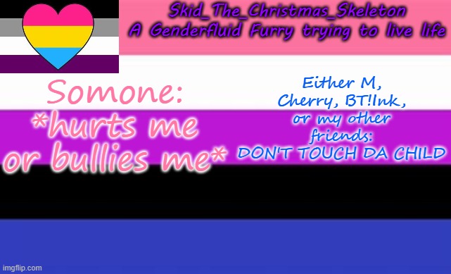 .. | Somone: *hurts me or bullies me*; Either M, Cherry, BT!Ink, or my other friends: DON'T TOUCH DA CHILD | image tagged in skid's lgbtq temp | made w/ Imgflip meme maker