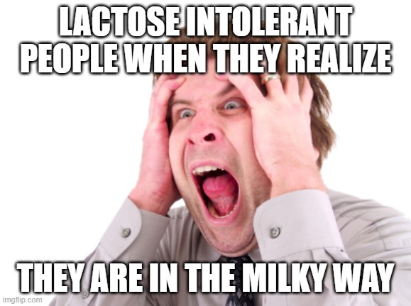Screaming Man | LACTOSE INTOLERANT PEOPLE WHEN THEY REALIZE; THEY ARE IN THE MILKY WAY | image tagged in screaming man | made w/ Imgflip meme maker