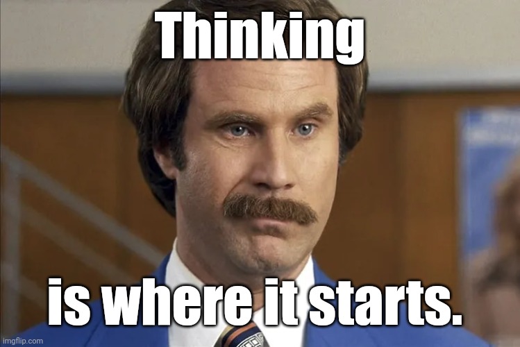 Ron Burgundy smirks | Thinking is where it starts. | image tagged in ron burgundy smirks | made w/ Imgflip meme maker