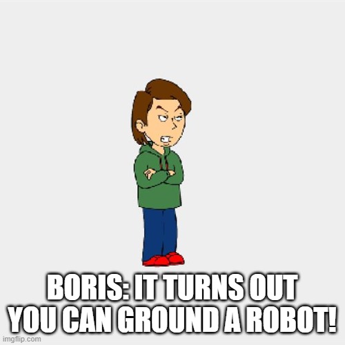 Boris GoAnimate | BORIS: IT TURNS OUT YOU CAN GROUND A ROBOT! | image tagged in boris goanimate | made w/ Imgflip meme maker
