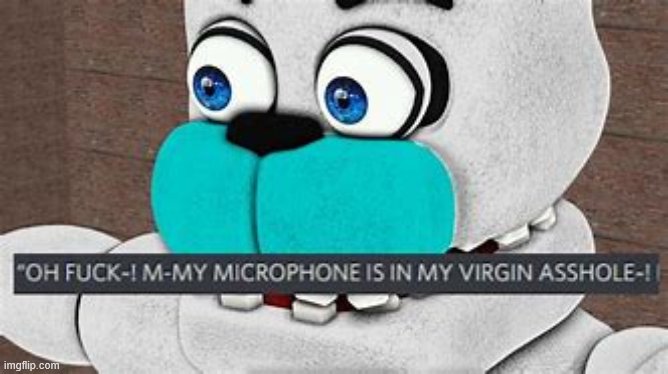 oh fuck!My microphone is in my virgin asshole! | image tagged in oh fuck my microphone is in my virgin asshole | made w/ Imgflip meme maker