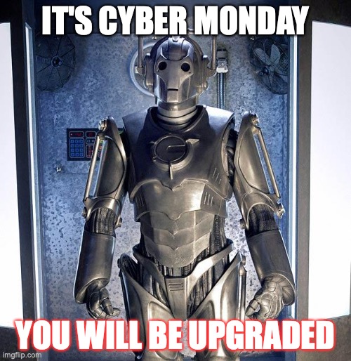 Prepare to be Upgraded | IT'S CYBER MONDAY; YOU WILL BE UPGRADED | image tagged in cyberman | made w/ Imgflip meme maker