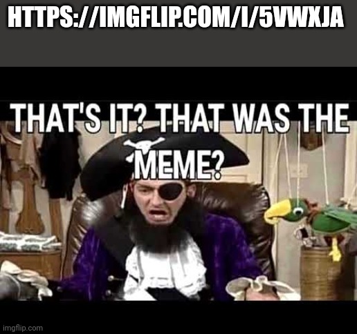 https://imgflip.com/i/5vwxja | HTTPS://IMGFLIP.COM/I/5VWXJA | image tagged in that's it that's was the meme | made w/ Imgflip meme maker