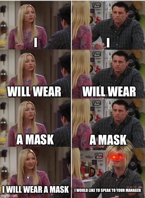 Karen’s be like | I; I; WILL WEAR; WILL WEAR; A MASK; A MASK; I WILL WEAR A MASK; I WOULD LIKE TO SPEAK TO YOUR MANAGER | image tagged in phoebe joey | made w/ Imgflip meme maker