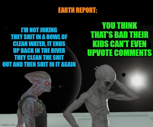 Damn earthlings | YOU THINK THAT'S BAD THEIR KIDS CAN'T EVEN UPVOTE COMMENTS | image tagged in upvote comments,poop,water,funny | made w/ Imgflip meme maker