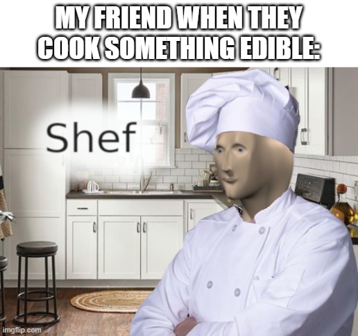 XD RELATABLE AS HELL | MY FRIEND WHEN THEY COOK SOMETHING EDIBLE: | image tagged in shef | made w/ Imgflip meme maker