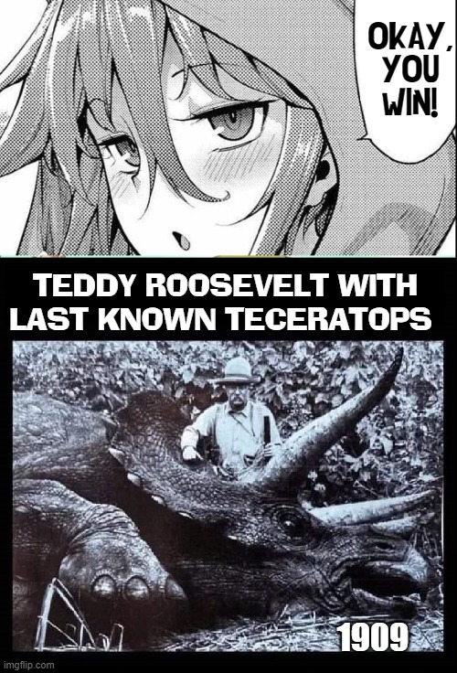 "What More Can Be Said?" asked reality of history | OKAY,
YOU
WIN! TEDDY ROOSEVELT WITH
LAST KNOWN TECERATOPS; 1909 | image tagged in vince vance,teddy roosevelt,dinosaurs,anime,you win,historical meme | made w/ Imgflip meme maker