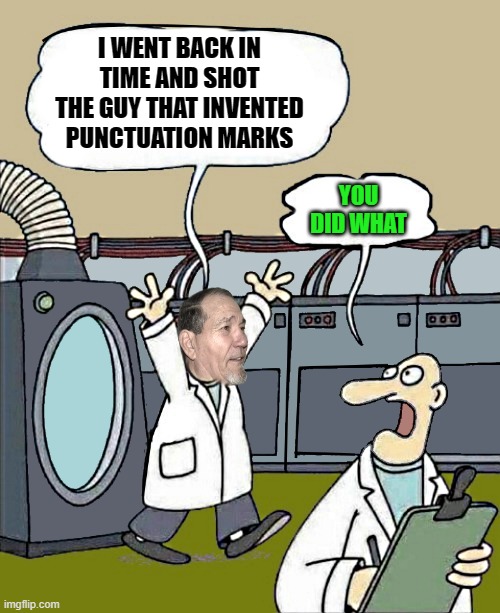 time machine | I WENT BACK IN TIME AND SHOT THE GUY THAT INVENTED PUNCTUATION MARKS; YOU DID WHAT | image tagged in i went back in time,kewlew | made w/ Imgflip meme maker