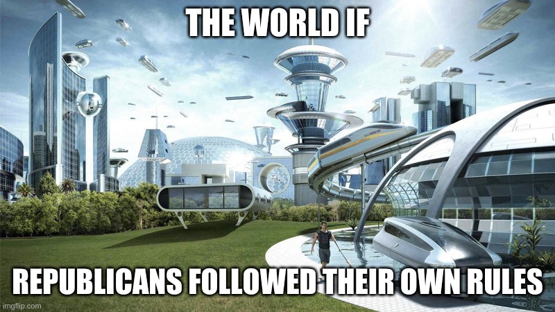republicans. | THE WORLD IF; REPUBLICANS FOLLOWED THEIR OWN RULES | image tagged in the future world if,republicans,scumbag republicans,futuristic utopia | made w/ Imgflip meme maker