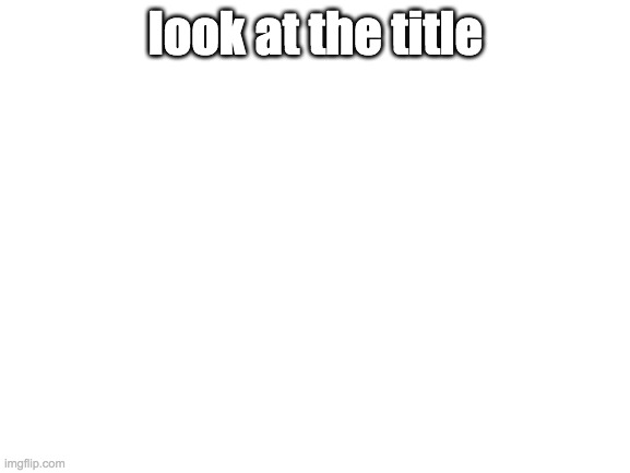 Look at the comments | look at the title | image tagged in blank white template | made w/ Imgflip meme maker