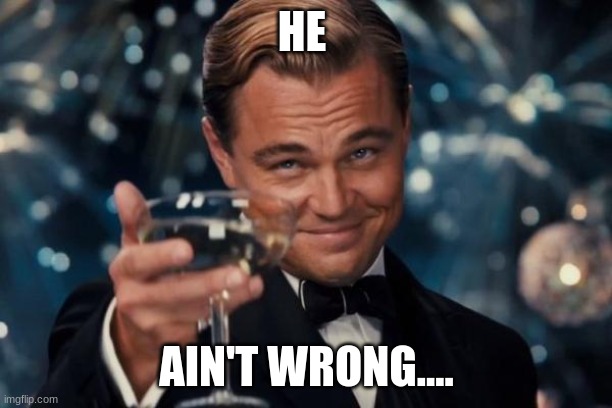 Leonardo Dicaprio Cheers Meme | HE AIN'T WRONG.... | image tagged in memes,leonardo dicaprio cheers | made w/ Imgflip meme maker