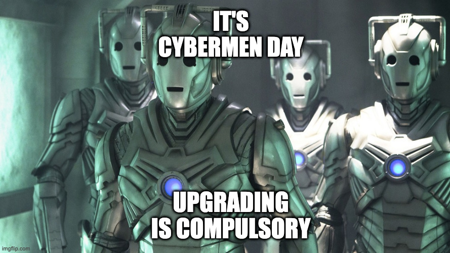 Cybermen Day | IT'S CYBERMEN DAY; UPGRADING IS COMPULSORY | image tagged in cybermen doctor who | made w/ Imgflip meme maker