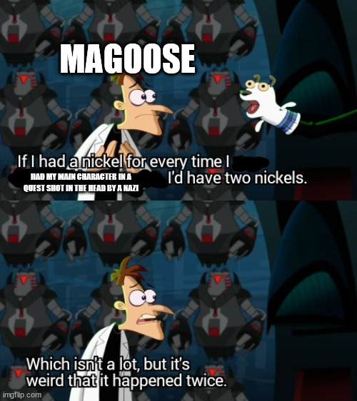 Dr Doofenshmirtz Two Nickels | MAGOOSE; HAD MY MAIN CHARACTER IN A QUEST SHOT IN THE HEAD BY A NAZI | image tagged in dr doofenshmirtz two nickels | made w/ Imgflip meme maker