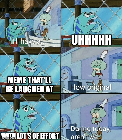 idk anymore | UHHHHH; MEME THAT'LL BE LAUGHED AT; WITH LOT'S OF EFFORT | image tagged in daring today aren't we squidward,spongebob,squidward,memes,running out of ideas | made w/ Imgflip meme maker