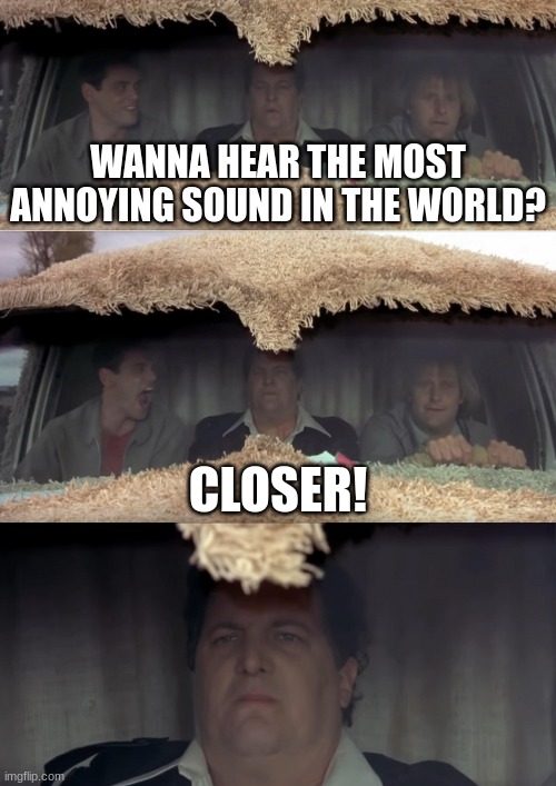 work meme | WANNA HEAR THE MOST ANNOYING SOUND IN THE WORLD? CLOSER! | image tagged in dumb and dumber,closer,work meme | made w/ Imgflip meme maker